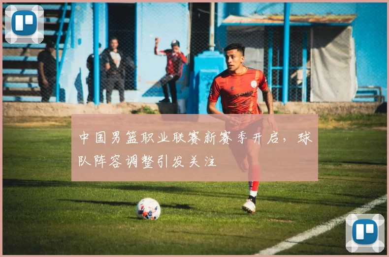 中国男篮职业联赛新赛季开启，球队阵容调整引发关注