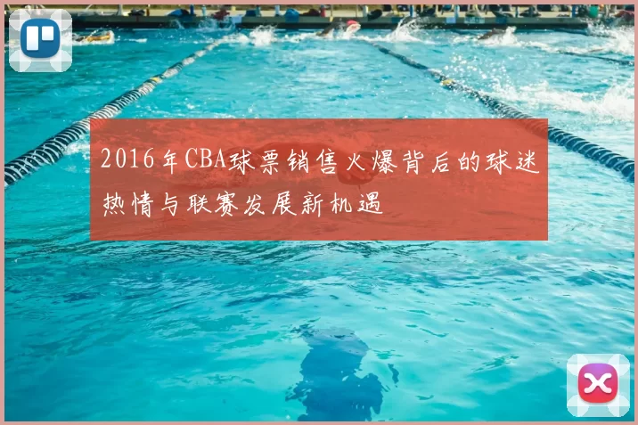 2016年CBA球票销售火爆背后的球迷热情与联赛发展新机遇