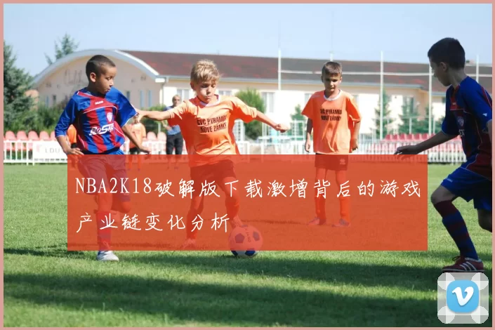 NBA2K18破解版下载激增背后的游戏产业链变化分析