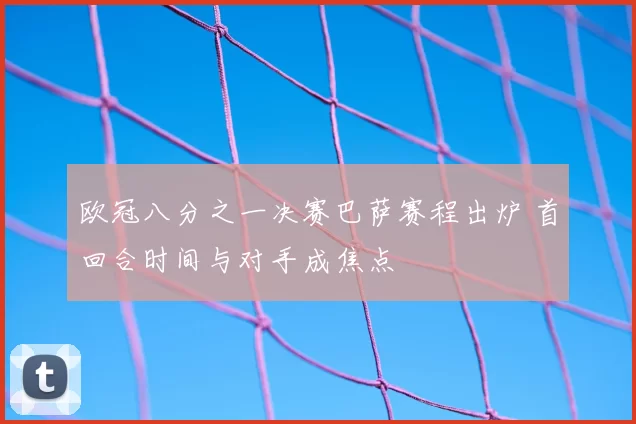 欧冠八分之一决赛巴萨赛程出炉 首回合时间与对手成焦点