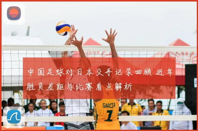 中国足球对日本交手记录回顾 近年胜负差距与比赛看点解析