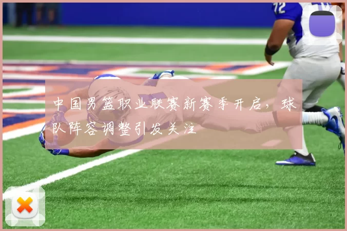 中国男篮职业联赛新赛季开启，球队阵容调整引发关注