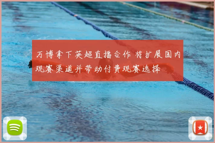 万博拿下英超直播合作 将扩展国内观赛渠道并带动付费观赛选择