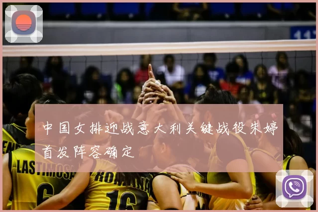 中国女排迎战意大利关键战役朱婷首发阵容确定