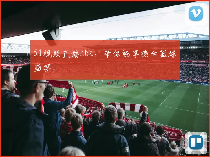 51视频直播nba，带你畅享热血篮球盛宴！