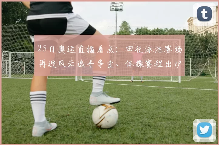 25日奥运直播看点：田径泳池赛场再迎风云选手争金、体操赛程出炉