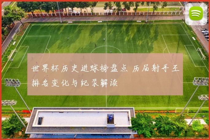 世界杯历史进球榜盘点 历届射手王排名变化与纪录解读