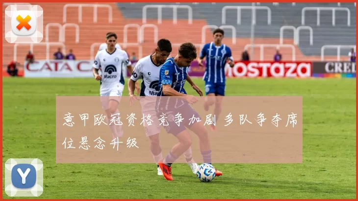 意甲欧冠资格竞争加剧 多队争夺席位悬念升级