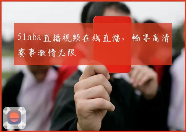 51nba直播视频在线直播,畅享高清赛事激情无限