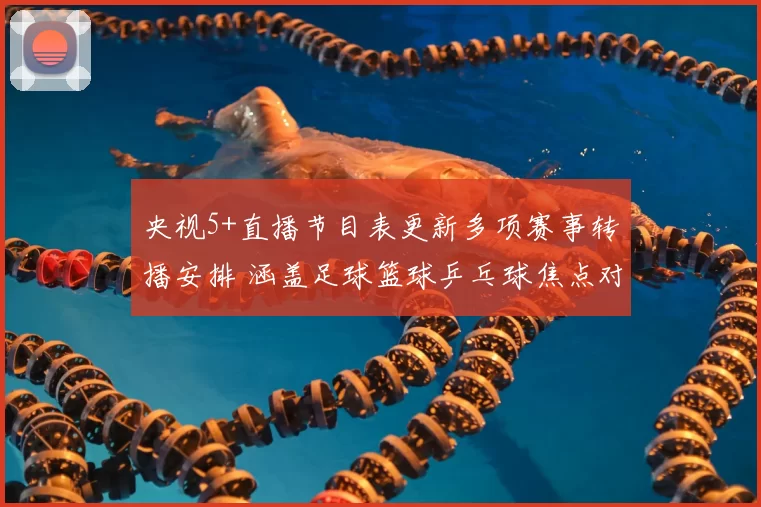 央视5+直播节目表更新多项赛事转播安排 涵盖足球篮球乒乓球焦点对决