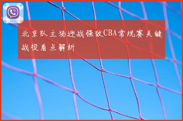 北京队主场迎战强敌CBA常规赛关键战役看点解析