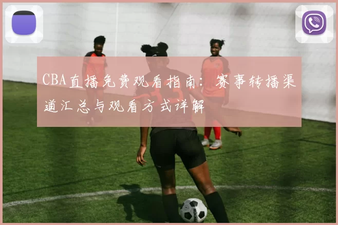 CBA直播免费观看指南：赛事转播渠道汇总与观看方式详解