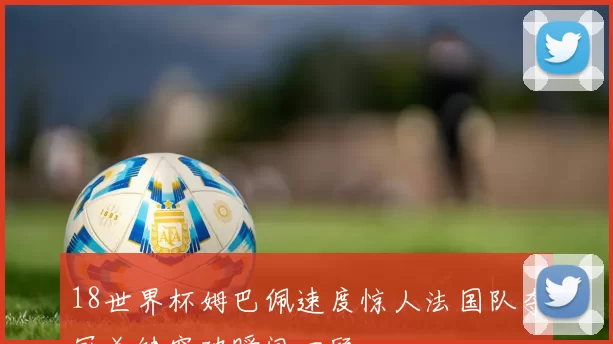 18世界杯姆巴佩速度惊人法国队夺冠关键突破瞬间回顾