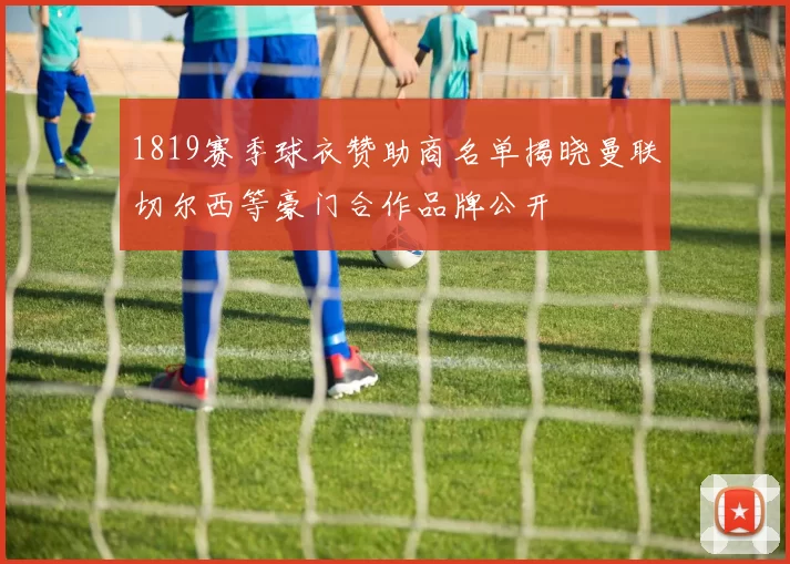 1819赛季球衣赞助商名单揭晓曼联切尔西等豪门合作品牌公开