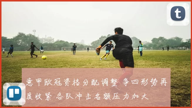 意甲欧冠资格分配调整 争四形势再度收紧 各队冲击名额压力加大