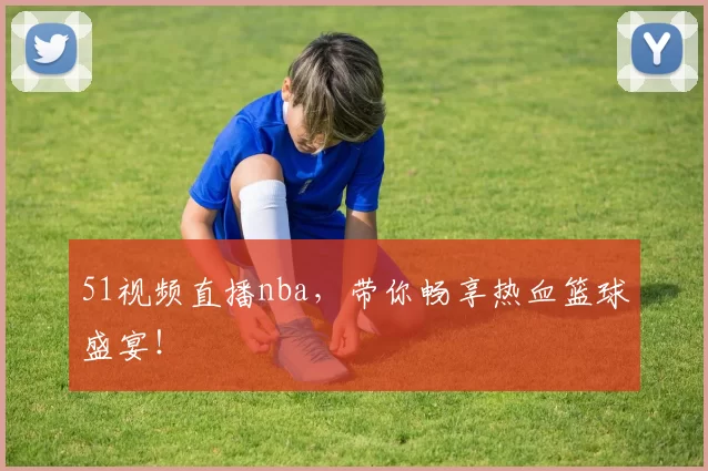 51视频直播nba，带你畅享热血篮球盛宴！