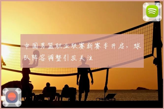 中国男篮职业联赛新赛季开启，球队阵容调整引发关注