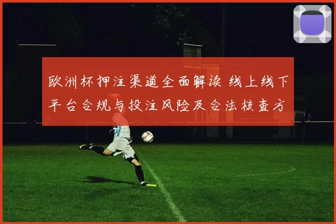 欧洲杯押注渠道全面解读 线上线下平台合规与投注风险及合法核查方法