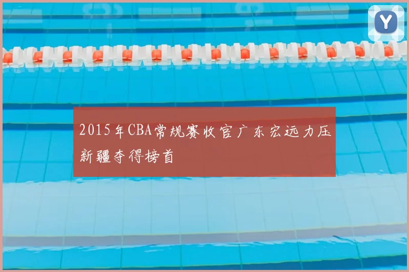 2015年CBA常规赛收官广东宏远力压新疆夺得榜首