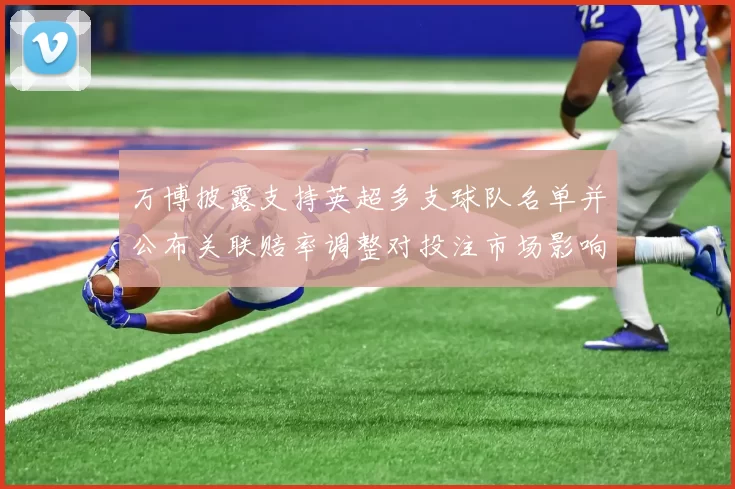 万博披露支持英超多支球队名单并公布关联赔率调整对投注市场影响