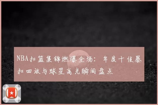 NBA扣篮集锦燃爆全场：年度十佳暴扣回放与球星高光瞬间盘点