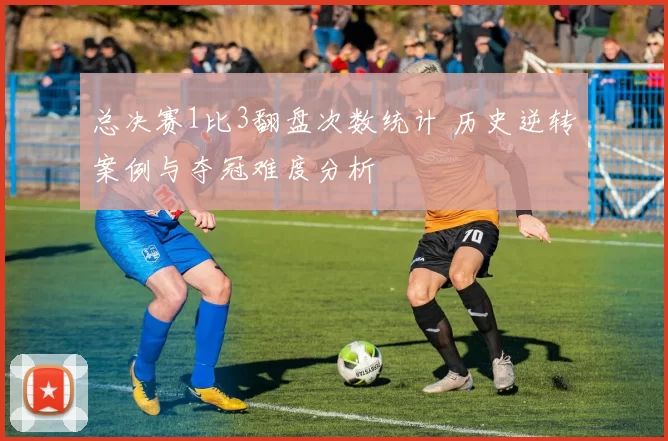 总决赛1比3翻盘次数统计 历史逆转案例与夺冠难度分析