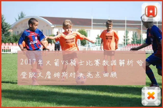 2017年火箭vs骑士比赛数据解析 哈登欧文詹姆斯对决亮点回顾