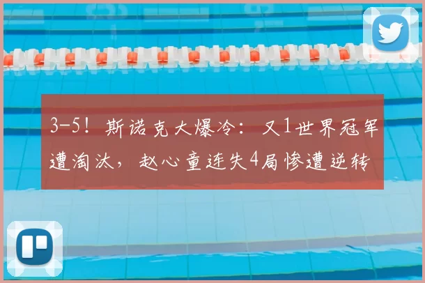 3-5！斯诺克大爆冷：又1世界冠军遭淘汰，赵心童连失4局惨遭逆转