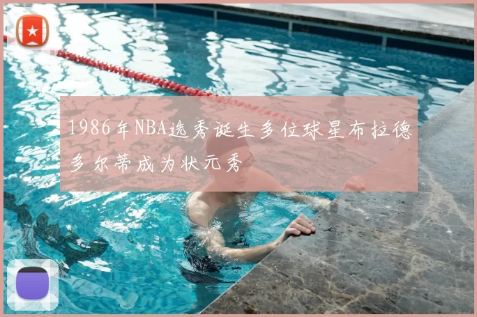 1986年NBA选秀诞生多位球星布拉德多尔蒂成为状元秀