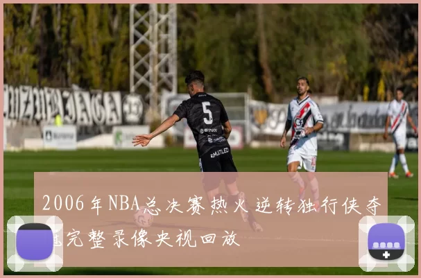 2006年NBA总决赛热火逆转独行侠夺冠完整录像央视回放