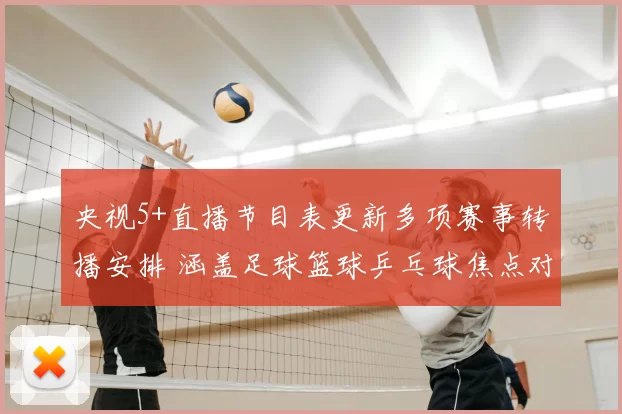 央视5+直播节目表更新多项赛事转播安排 涵盖足球篮球乒乓球焦点对决