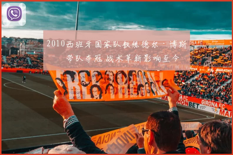 2010西班牙国家队教练德尔·博斯克带队夺冠 战术革新影响至今