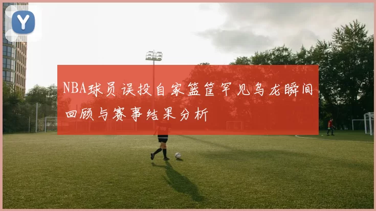 NBA球员误投自家篮筐罕见乌龙瞬间回顾与赛事结果分析