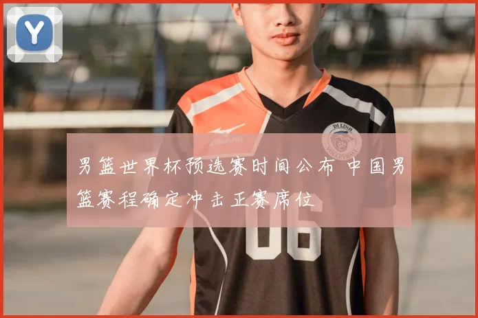 男篮世界杯预选赛时间公布 中国男篮赛程确定冲击正赛席位