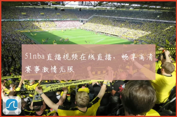 51nba直播视频在线直播,畅享高清赛事激情无限