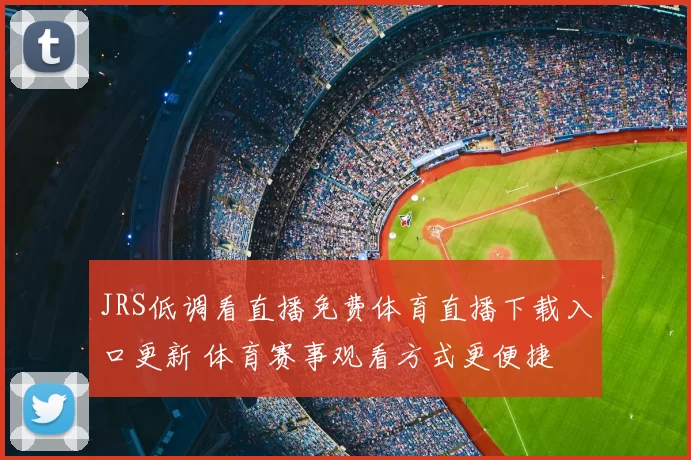 JRS低调看直播免费体育直播下载入口更新 体育赛事观看方式更便捷