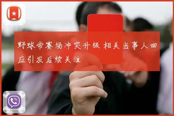 野球帝赛场冲突升级 相关当事人回应引发后续关注