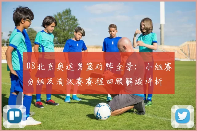 08北京奥运男篮对阵全景：小组赛分组及淘汰赛赛程回顾解读详析