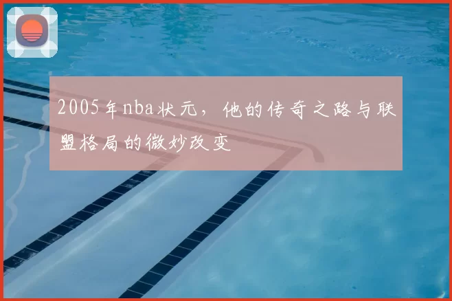 2005年nba状元，他的传奇之路与联盟格局的微妙改变