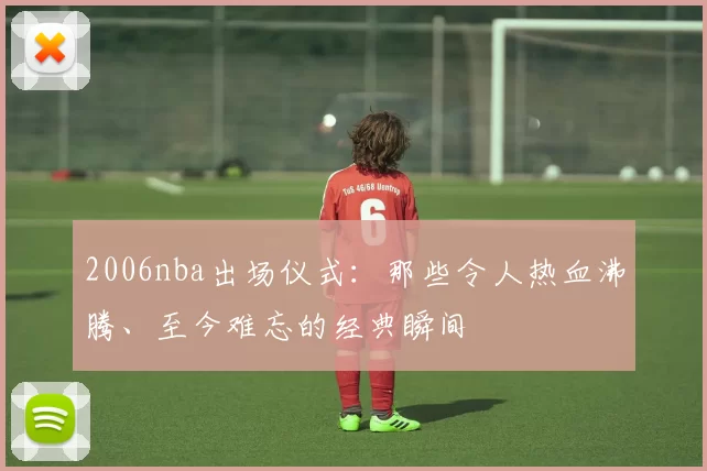 2006nba出场仪式：那些令人热血沸腾、至今难忘的经典瞬间