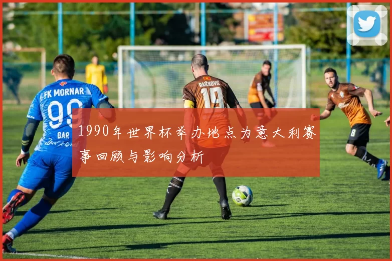1990年世界杯举办地点为意大利赛事回顾与影响分析