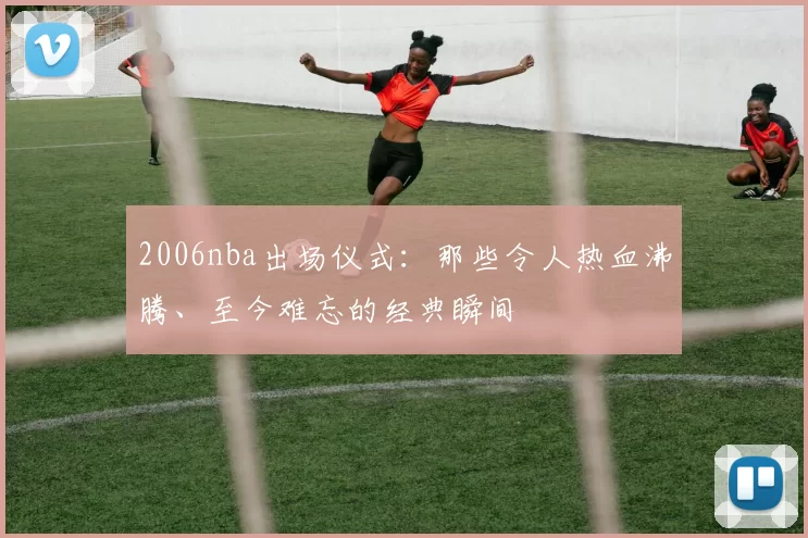 2006nba出场仪式：那些令人热血沸腾、至今难忘的经典瞬间