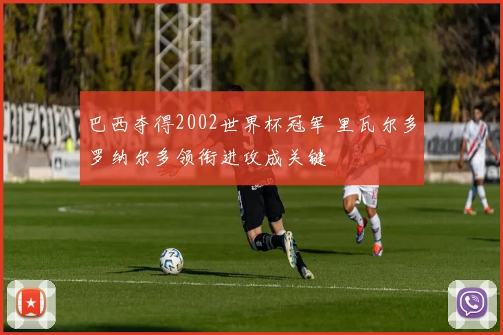 巴西夺得2002世界杯冠军 里瓦尔多罗纳尔多领衔进攻成关键