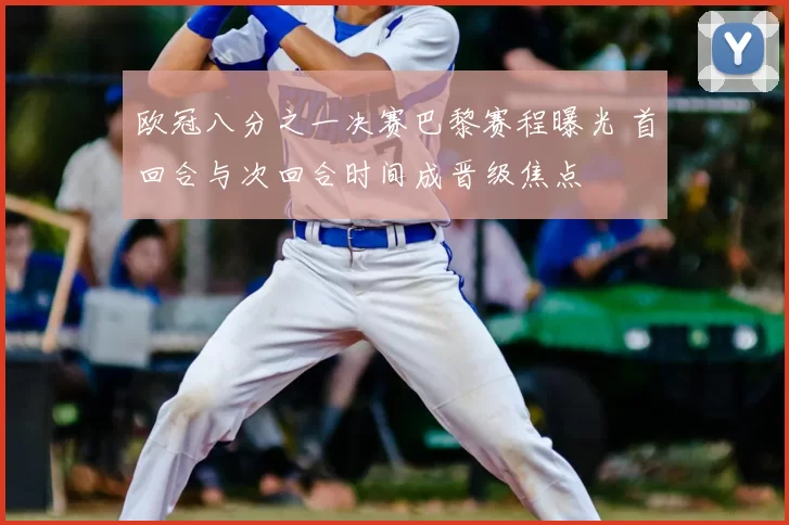 欧冠八分之一决赛巴黎赛程曝光 首回合与次回合时间成晋级焦点