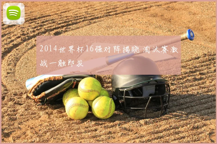 2014世界杯16强对阵揭晓 淘汰赛激战一触即发