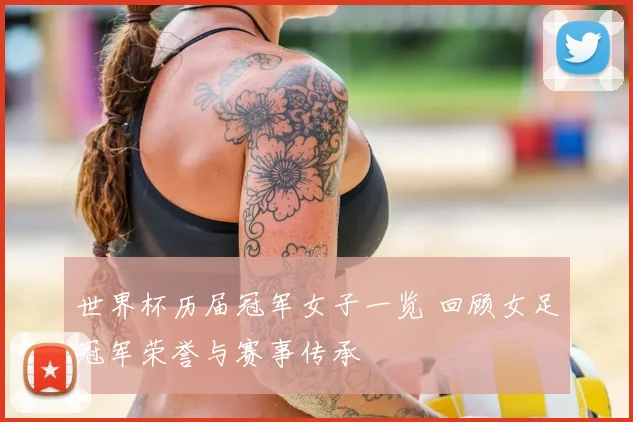 世界杯历届冠军女子一览 回顾女足冠军荣誉与赛事传承
