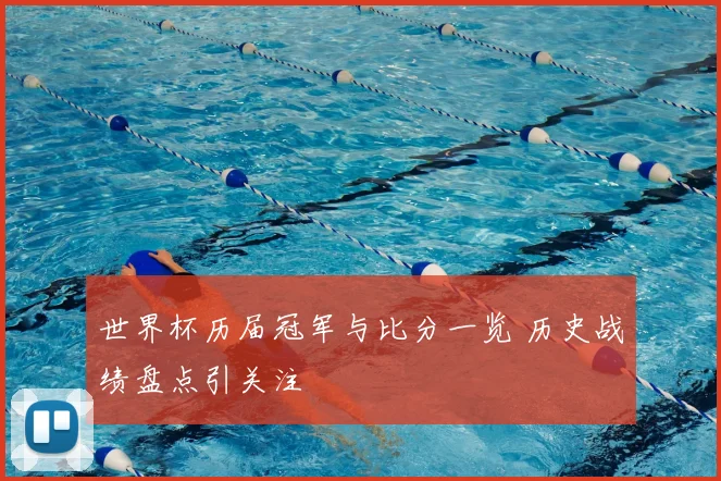 世界杯历届冠军与比分一览 历史战绩盘点引关注