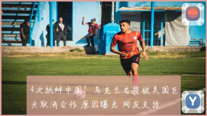 4次挑衅中国！乌克兰名将被美国巨头取消合作 原因曝光 网友支持