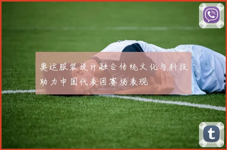 奥运服装设计融合传统文化与科技助力中国代表团赛场表现
