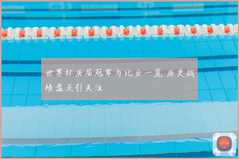 世界杯历届冠军与比分一览 历史战绩盘点引关注